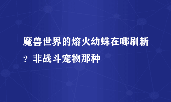 魔兽世界的熔火幼蛛在哪刷新？非战斗宠物那种