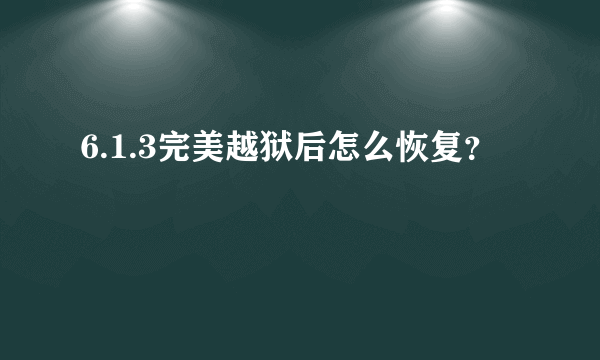 6.1.3完美越狱后怎么恢复？