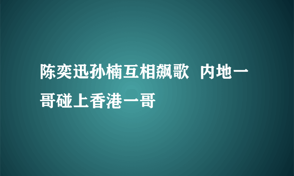 陈奕迅孙楠互相飙歌  内地一哥碰上香港一哥