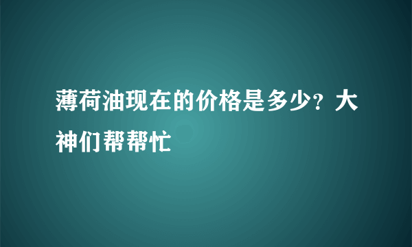 薄荷油现在的价格是多少？大神们帮帮忙