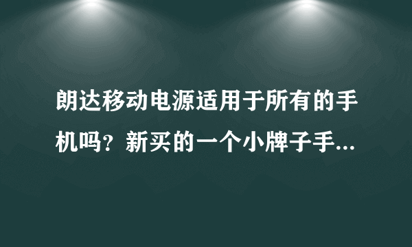 朗达移动电源适用于所有的手机吗？新买的一个小牌子手机不知道能不能用