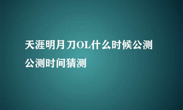 天涯明月刀OL什么时候公测 公测时间猜测