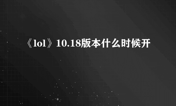 《lol》10.18版本什么时候开