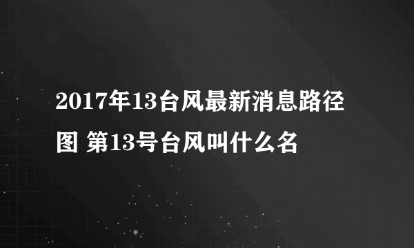 2017年13台风最新消息路径图 第13号台风叫什么名