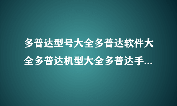 多普达型号大全多普达软件大全多普达机型大全多普达手机多普达手机论坛？