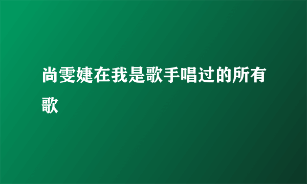 尚雯婕在我是歌手唱过的所有歌