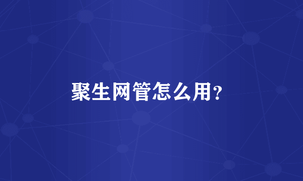 聚生网管怎么用？