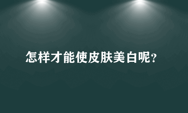 怎样才能使皮肤美白呢？