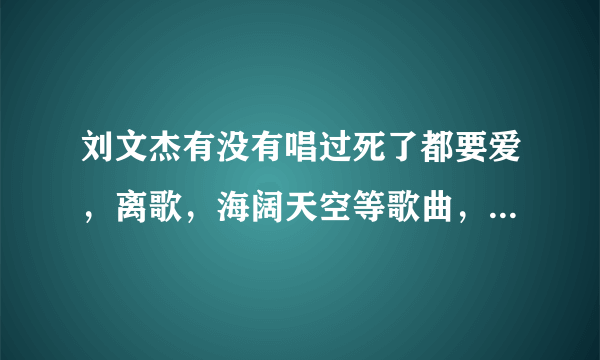 刘文杰有没有唱过死了都要爱，离歌，海阔天空等歌曲，不是演唱会，是MV的可下载的