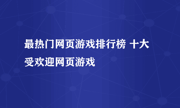 最热门网页游戏排行榜 十大受欢迎网页游戏