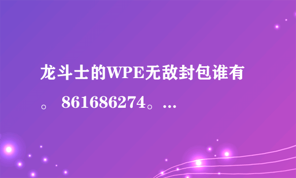 龙斗士的WPE无敌封包谁有。 861686274。。。。。。谢谢