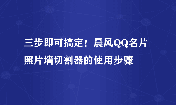 三步即可搞定！晨风QQ名片照片墙切割器的使用步骤 