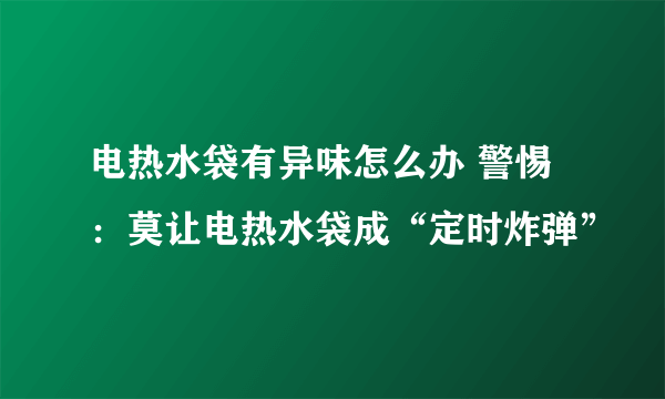 电热水袋有异味怎么办 警惕：莫让电热水袋成“定时炸弹”