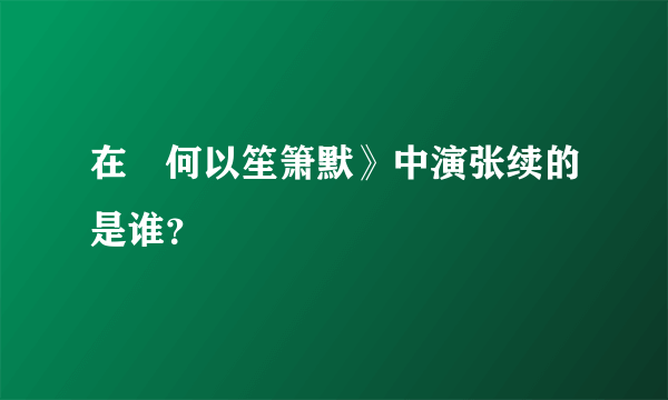 在巜何以笙箫默》中演张续的是谁？