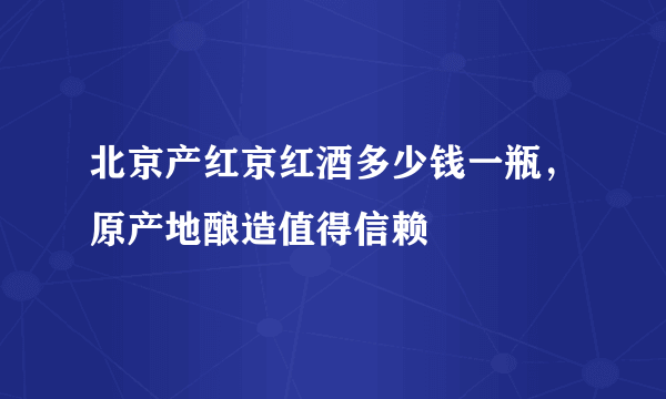 北京产红京红酒多少钱一瓶，原产地酿造值得信赖