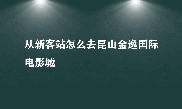 从新客站怎么去昆山金逸国际电影城