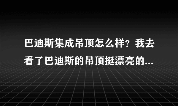 巴迪斯集成吊顶怎么样？我去看了巴迪斯的吊顶挺漂亮的，款式挺多的，我很喜欢不知道好不好用！