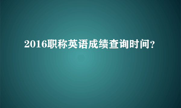 2016职称英语成绩查询时间？