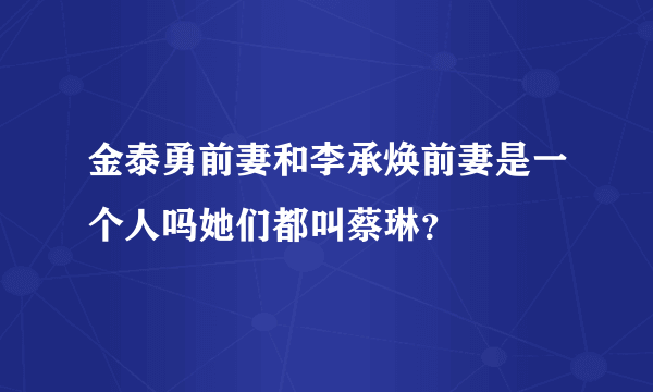 金泰勇前妻和李承焕前妻是一个人吗她们都叫蔡琳？