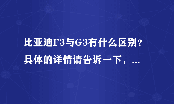 比亚迪F3与G3有什么区别？具体的详情请告诉一下，谢谢！！