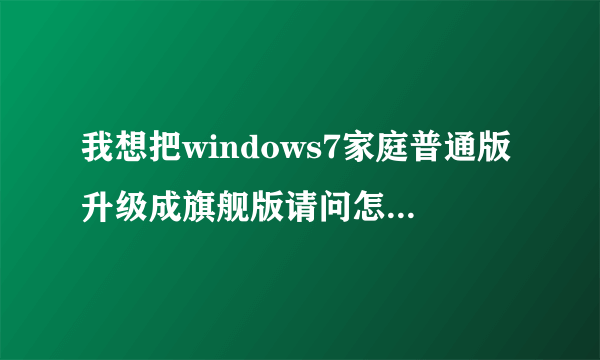 我想把windows7家庭普通版升级成旗舰版请问怎么升级?听说要密匙请问能给我个密匙么？谢谢！