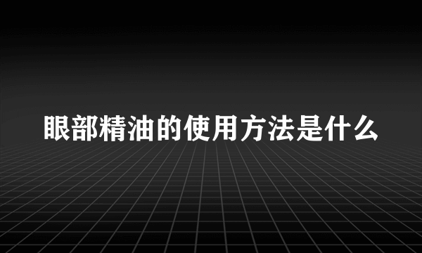 眼部精油的使用方法是什么