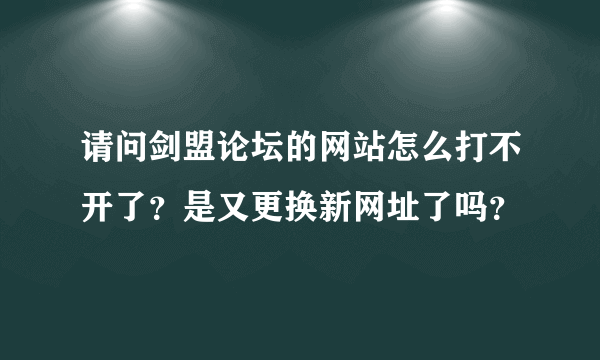 请问剑盟论坛的网站怎么打不开了？是又更换新网址了吗？