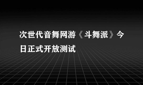 次世代音舞网游《斗舞派》今日正式开放测试