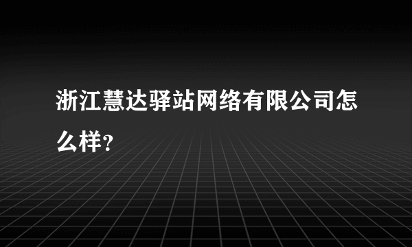 浙江慧达驿站网络有限公司怎么样？