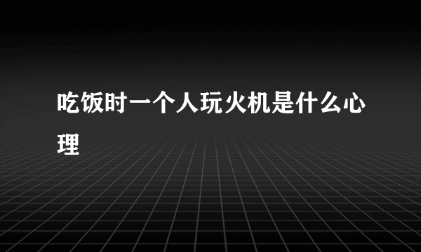 吃饭时一个人玩火机是什么心理