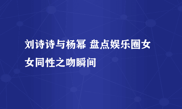 刘诗诗与杨幂 盘点娱乐圈女女同性之吻瞬间