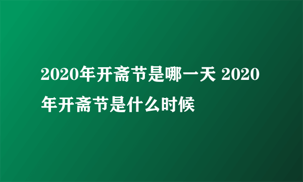 2020年开斋节是哪一天 2020年开斋节是什么时候