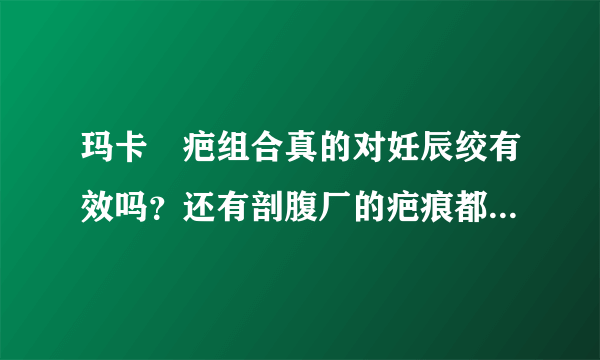 玛卡袪疤组合真的对妊辰绞有效吗？还有剖腹厂的疤痕都有用吗？