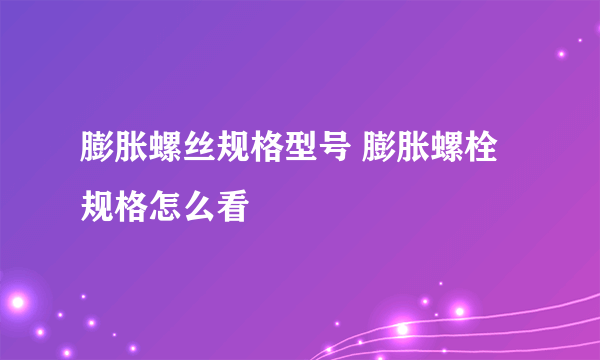 膨胀螺丝规格型号 膨胀螺栓规格怎么看