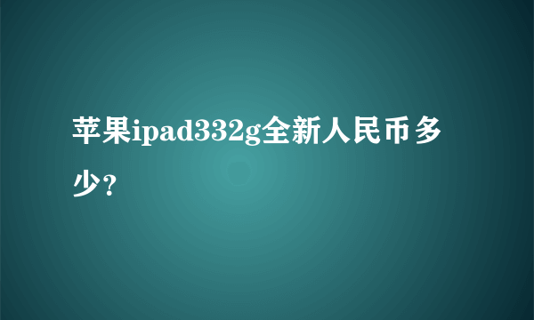 苹果ipad332g全新人民币多少？