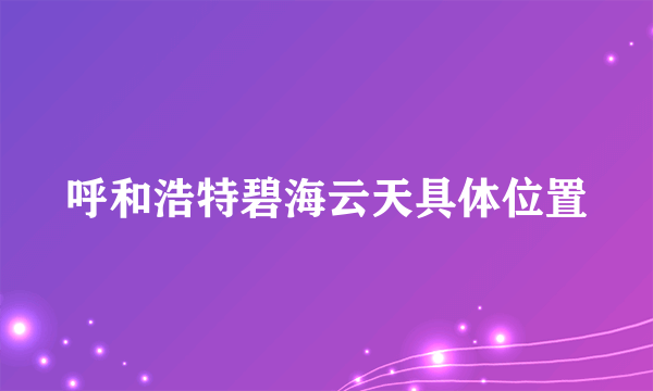 呼和浩特碧海云天具体位置