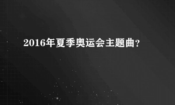 2016年夏季奥运会主题曲？