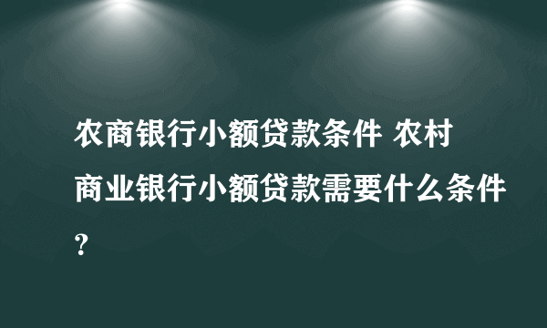 农商银行小额贷款条件 农村商业银行小额贷款需要什么条件？