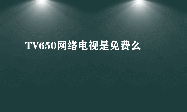 TV650网络电视是免费么