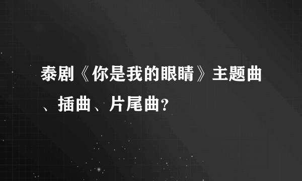 泰剧《你是我的眼睛》主题曲、插曲、片尾曲？