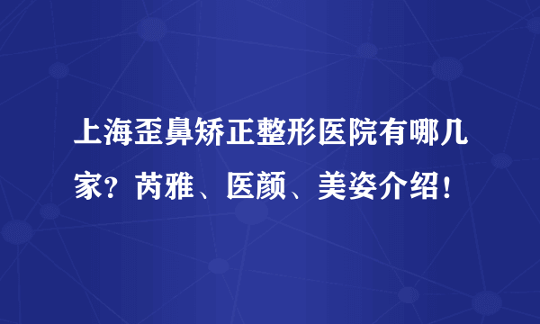 上海歪鼻矫正整形医院有哪几家？芮雅、医颜、美姿介绍！