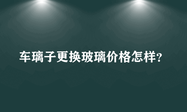 车璃子更换玻璃价格怎样？