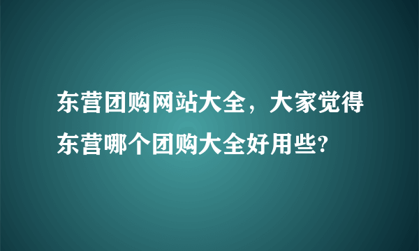 东营团购网站大全，大家觉得东营哪个团购大全好用些?