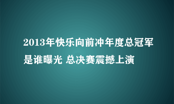 2013年快乐向前冲年度总冠军是谁曝光 总决赛震撼上演