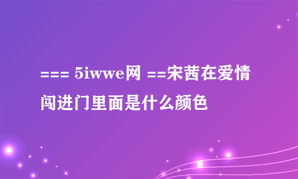 === 5iwwe网 ==宋茜在爱情闯进门里面是什么颜色