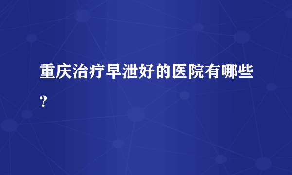 重庆治疗早泄好的医院有哪些？