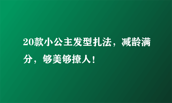 20款小公主发型扎法，减龄满分，够美够撩人！