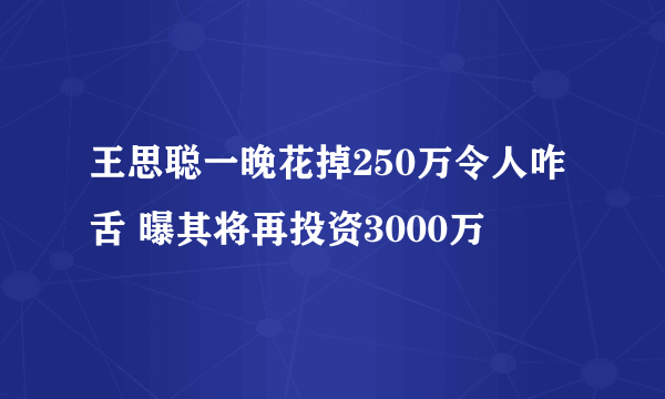 王思聪一晚花掉250万令人咋舌 曝其将再投资3000万