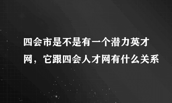 四会市是不是有一个潜力英才网，它跟四会人才网有什么关系