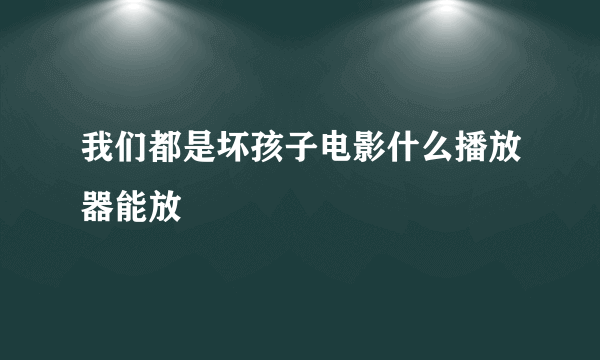 我们都是坏孩子电影什么播放器能放